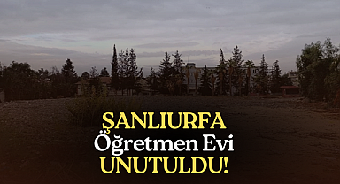 Şanlıurfa Öğretmenevi Neden Yapılmıyor?